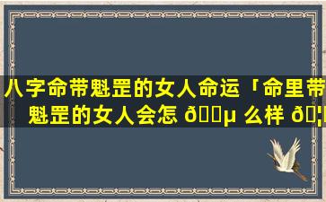 八字命带魁罡的女人命运「命里带魁罡的女人会怎 🌵 么样 🦁 」